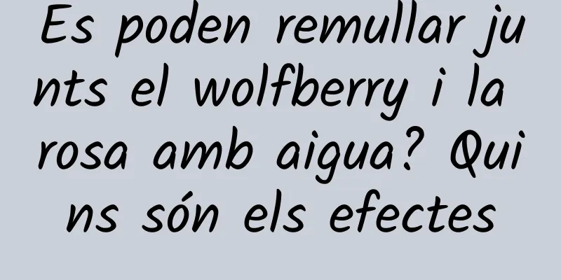 Es poden remullar junts el wolfberry i la rosa amb aigua? Quins són els efectes