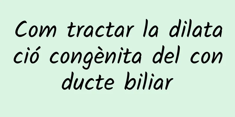 Com tractar la dilatació congènita del conducte biliar