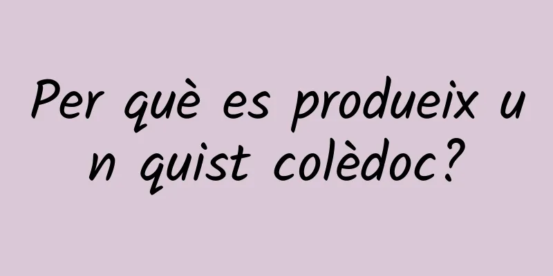 Per què es produeix un quist colèdoc?