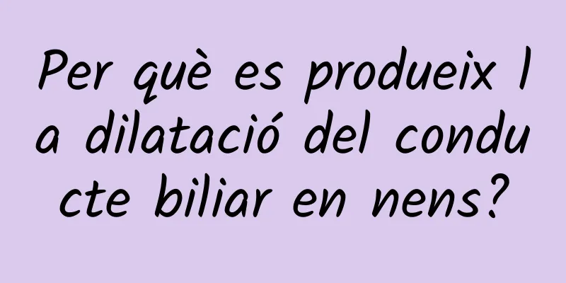 Per què es produeix la dilatació del conducte biliar en nens?
