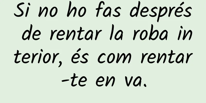 Si no ho fas després de rentar la roba interior, és com rentar-te en va.