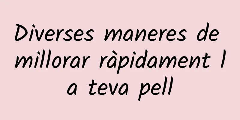 Diverses maneres de millorar ràpidament la teva pell