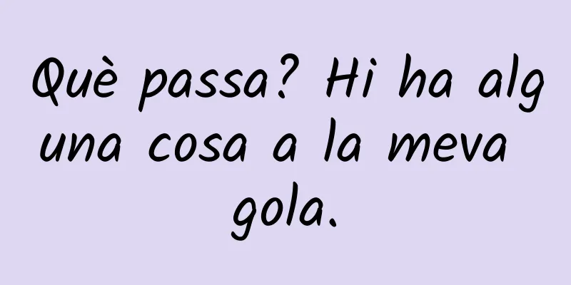 Què passa? Hi ha alguna cosa a la meva gola.