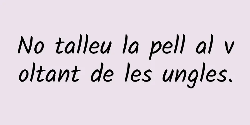No talleu la pell al voltant de les ungles.