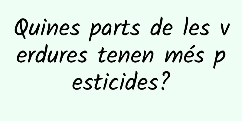 Quines parts de les verdures tenen més pesticides?