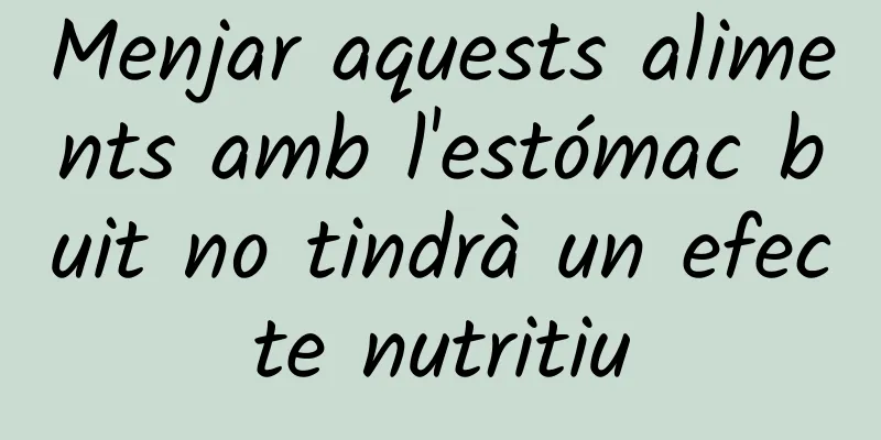 Menjar aquests aliments amb l'estómac buit no tindrà un efecte nutritiu