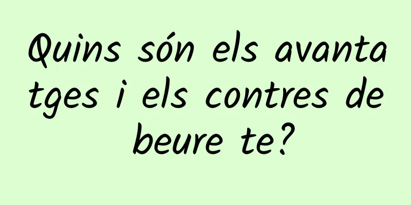 Quins són els avantatges i els contres de beure te?