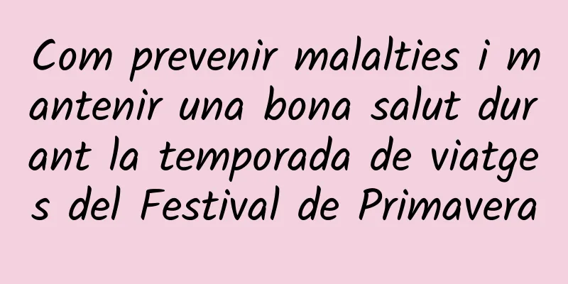 Com prevenir malalties i mantenir una bona salut durant la temporada de viatges del Festival de Primavera