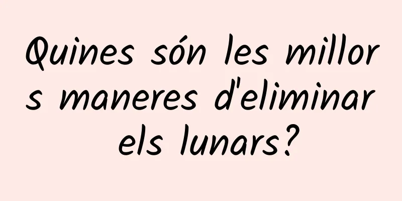 Quines són les millors maneres d'eliminar els lunars?