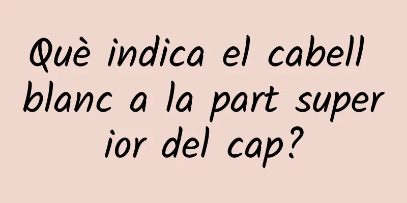 Què indica el cabell blanc a la part superior del cap?
