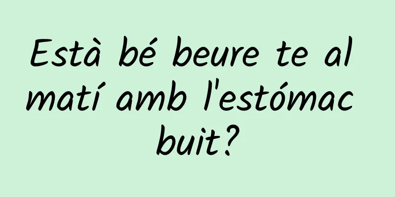 Està bé beure te al matí amb l'estómac buit?