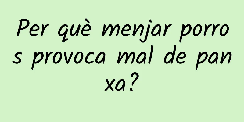 Per què menjar porros provoca mal de panxa?