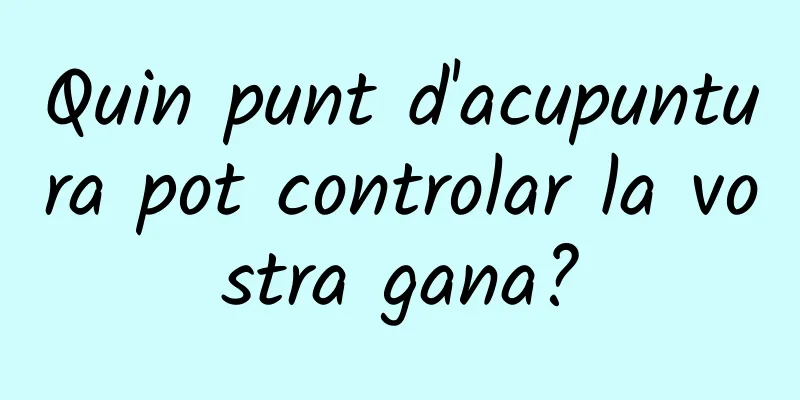 Quin punt d'acupuntura pot controlar la vostra gana?