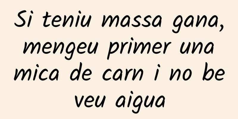 Si teniu massa gana, mengeu primer una mica de carn i no beveu aigua