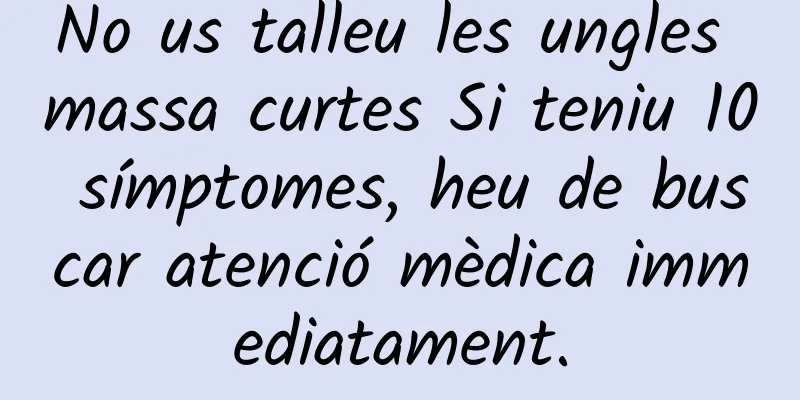 No us talleu les ungles massa curtes Si teniu 10 símptomes, heu de buscar atenció mèdica immediatament.