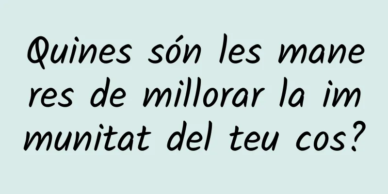 Quines són les maneres de millorar la immunitat del teu cos?