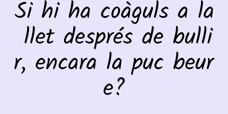 Si hi ha coàguls a la llet després de bullir, encara la puc beure?