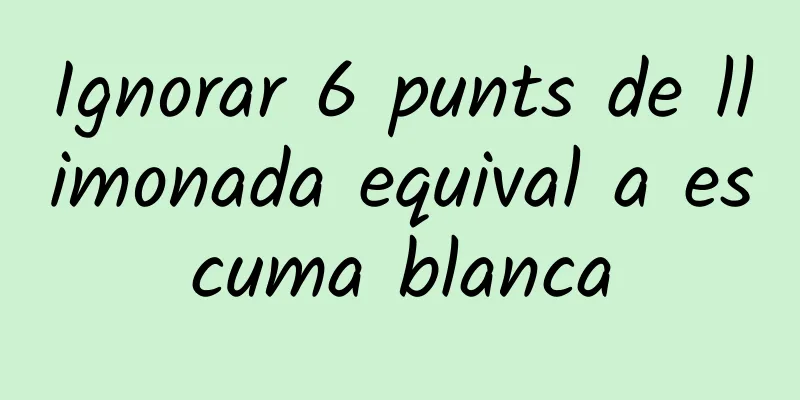 Ignorar 6 punts de llimonada equival a escuma blanca