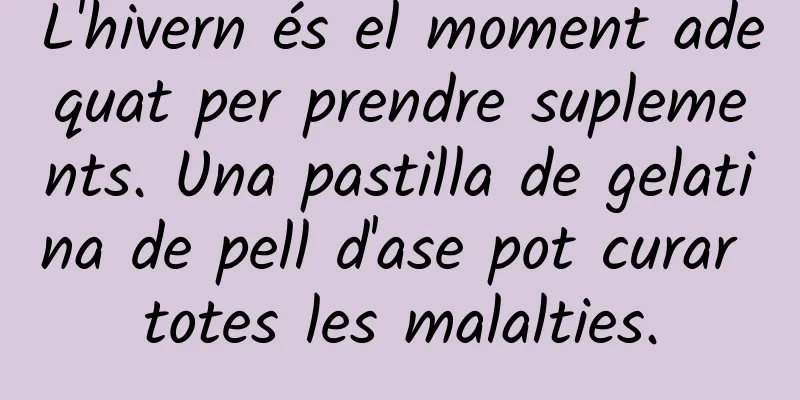 L'hivern és el moment adequat per prendre suplements. Una pastilla de gelatina de pell d'ase pot curar totes les malalties.