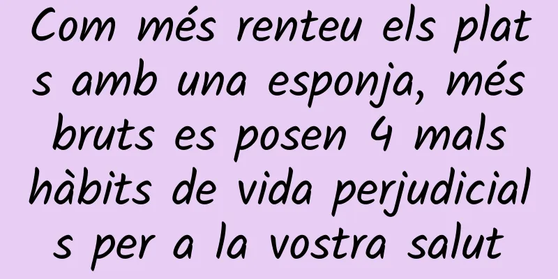 Com més renteu els plats amb una esponja, més bruts es posen 4 mals hàbits de vida perjudicials per a la vostra salut