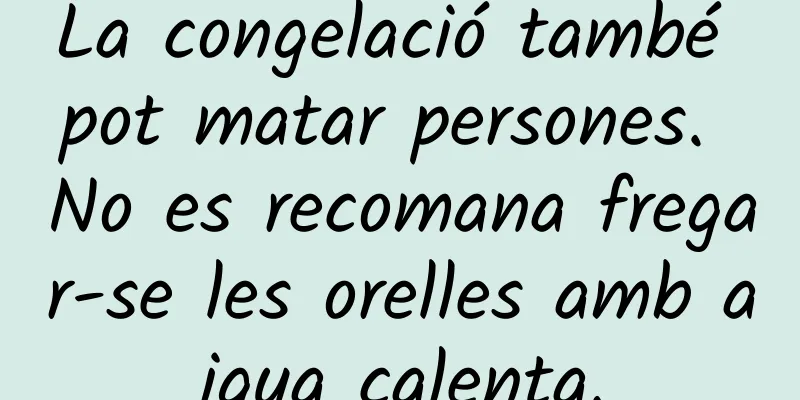 La congelació també pot matar persones. No es recomana fregar-se les orelles amb aigua calenta.