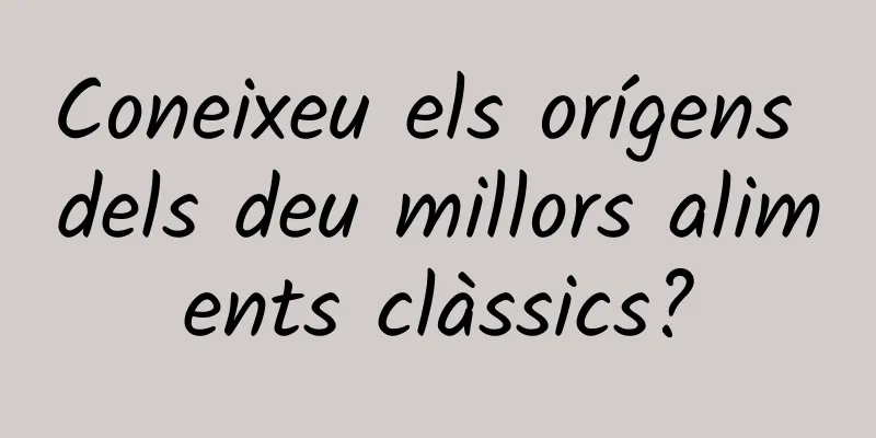 Coneixeu els orígens dels deu millors aliments clàssics?