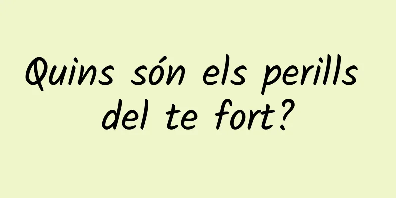 Quins són els perills del te fort?