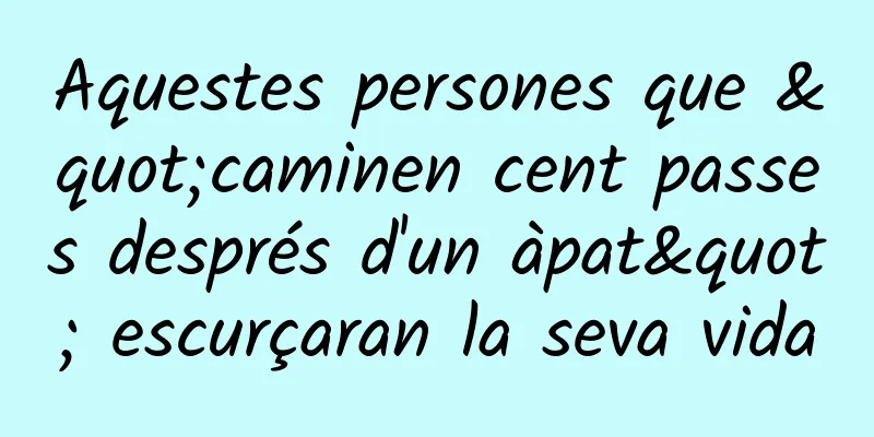 Aquestes persones que "caminen cent passes després d'un àpat" escurçaran la seva vida