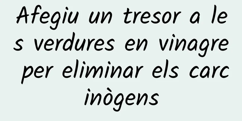 Afegiu un tresor a les verdures en vinagre per eliminar els carcinògens