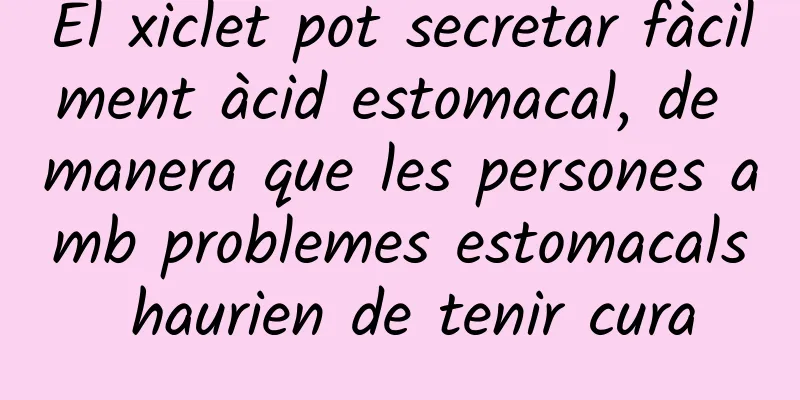 El xiclet pot secretar fàcilment àcid estomacal, de manera que les persones amb problemes estomacals haurien de tenir cura