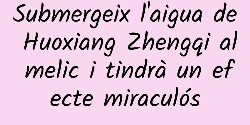 Submergeix l'aigua de Huoxiang Zhengqi al melic i tindrà un efecte miraculós