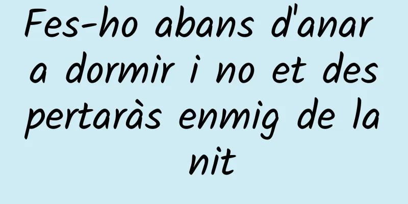 Fes-ho abans d'anar a dormir i no et despertaràs enmig de la nit