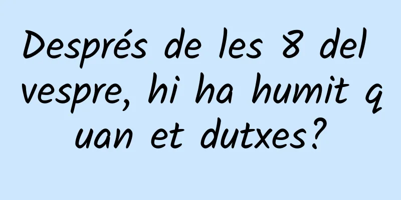 Després de les 8 del vespre, hi ha humit quan et dutxes?