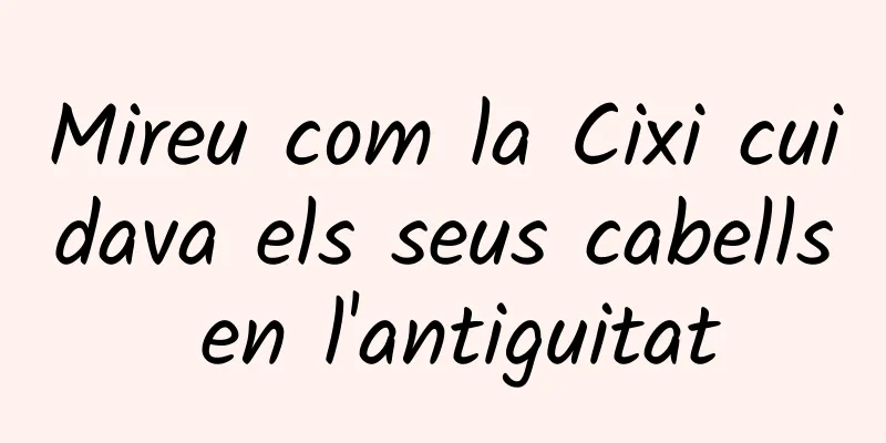 Mireu com la Cixi cuidava els seus cabells en l'antiguitat