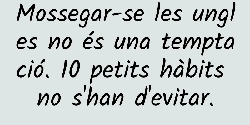 Mossegar-se les ungles no és una temptació. 10 petits hàbits no s'han d'evitar.