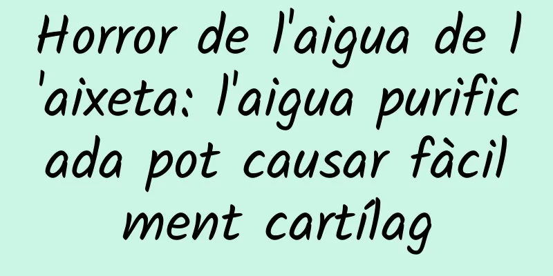 Horror de l'aigua de l'aixeta: l'aigua purificada pot causar fàcilment cartílag