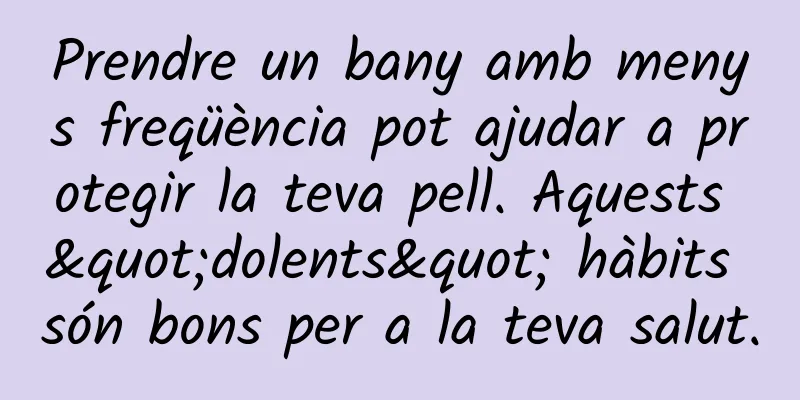 Prendre un bany amb menys freqüència pot ajudar a protegir la teva pell. Aquests "dolents" hàbits són bons per a la teva salut.