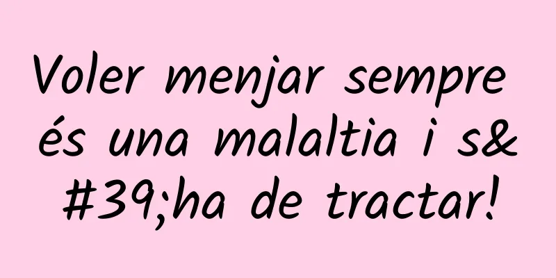 Voler menjar sempre és una malaltia i s'ha de tractar!