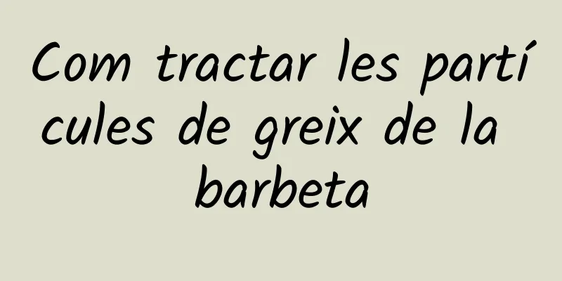 Com tractar les partícules de greix de la barbeta