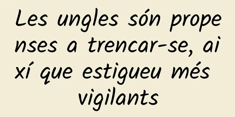 Les ungles són propenses a trencar-se, així que estigueu més vigilants
