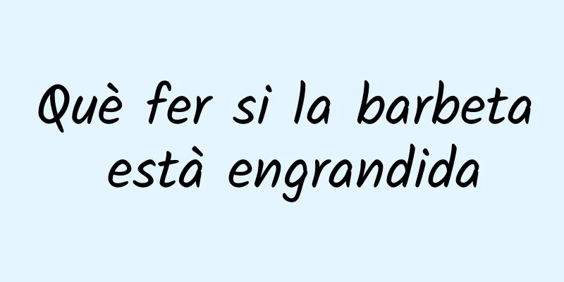 Què fer si la barbeta està engrandida