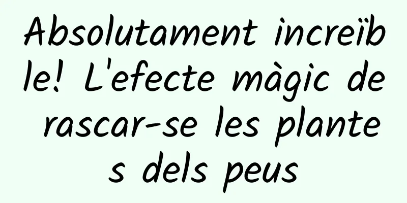 Absolutament increïble! L'efecte màgic de rascar-se les plantes dels peus