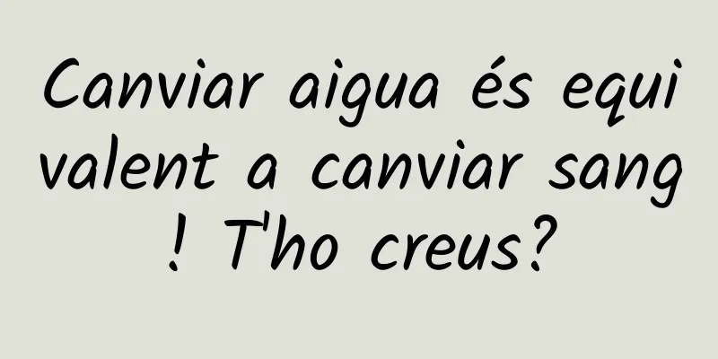 Canviar aigua és equivalent a canviar sang! T'ho creus?