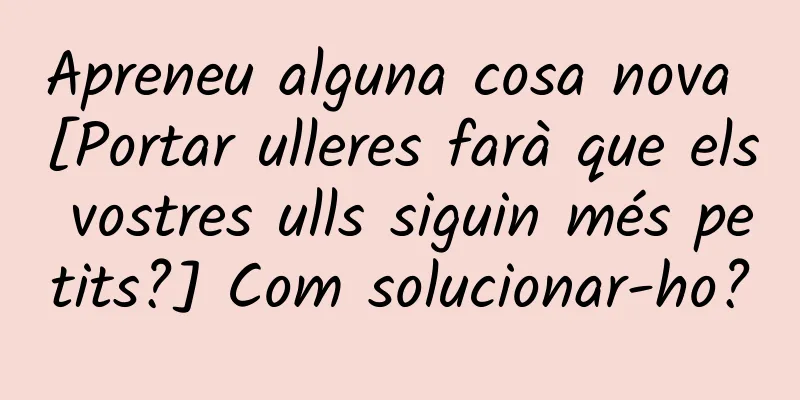 Apreneu alguna cosa nova [Portar ulleres farà que els vostres ulls siguin més petits?] Com solucionar-ho?