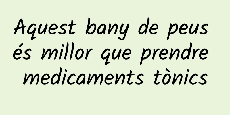 Aquest bany de peus és millor que prendre medicaments tònics