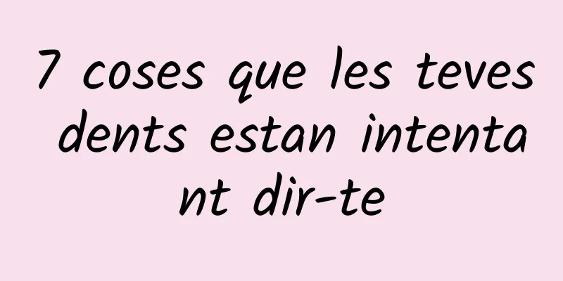 7 coses que les teves dents estan intentant dir-te