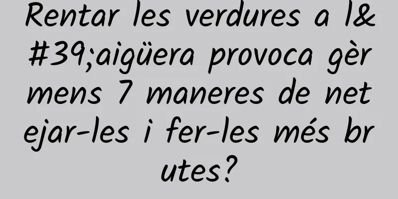 Rentar les verdures a l'aigüera provoca gèrmens 7 maneres de netejar-les i fer-les més brutes?