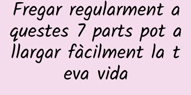 Fregar regularment aquestes 7 parts pot allargar fàcilment la teva vida