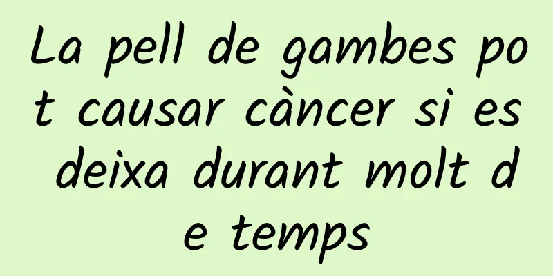 La pell de gambes pot causar càncer si es deixa durant molt de temps