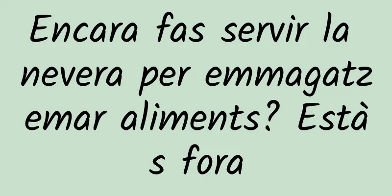 Encara fas servir la nevera per emmagatzemar aliments? Estàs fora